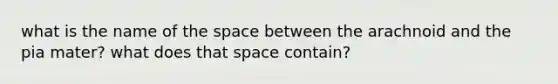 what is the name of the space between the arachnoid and the pia mater? what does that space contain?