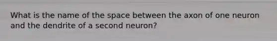 What is the name of the space between the axon of one neuron and the dendrite of a second neuron?