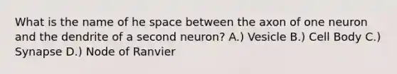 What is the name of he space between the axon of one neuron and the dendrite of a second neuron? A.) Vesicle B.) Cell Body C.) Synapse D.) Node of Ranvier