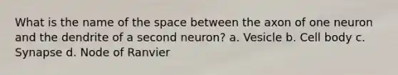 What is the name of the space between the axon of one neuron and the dendrite of a second neuron? a. Vesicle b. Cell body c. Synapse d. Node of Ranvier