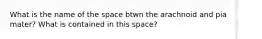 What is the name of the space btwn the arachnoid and pia mater? What is contained in this space?