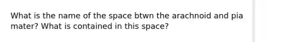 What is the name of <a href='https://www.questionai.com/knowledge/k0Lyloclid-the-space' class='anchor-knowledge'>the space</a> btwn the arachnoid and pia mater? What is contained in this space?