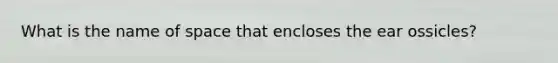 What is the name of space that encloses the ear ossicles?