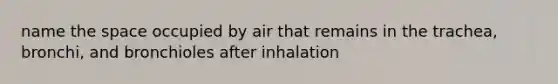 name the space occupied by air that remains in the trachea, bronchi, and bronchioles after inhalation