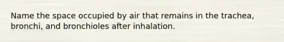 Name the space occupied by air that remains in the trachea, bronchi, and bronchioles after inhalation.