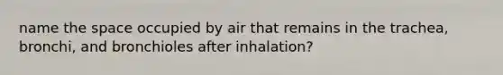 name the space occupied by air that remains in the trachea, bronchi, and bronchioles after inhalation?