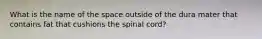 What is the name of the space outside of the dura mater that contains fat that cushions the spinal cord?