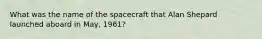 What was the name of the spacecraft that Alan Shepard launched aboard in May, 1961?