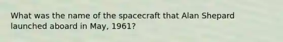 What was the name of the spacecraft that Alan Shepard launched aboard in May, 1961?