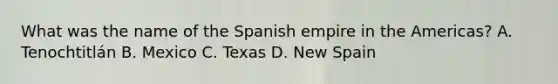 What was the name of the Spanish empire in the Americas? A. Tenochtitlán B. Mexico C. Texas D. New Spain