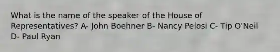 What is the name of the speaker of the House of Representatives? A- John Boehner B- Nancy Pelosi C- Tip O'Neil D- Paul Ryan