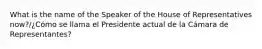 What is the name of the Speaker of the House of Representatives now?/¿Cómo se llama el Presidente actual de la Cámara de Representantes?