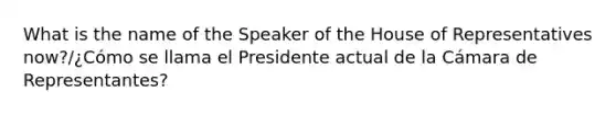 What is the name of the Speaker of the House of Representatives now?/¿Cómo se llama el Presidente actual de la Cámara de Representantes?