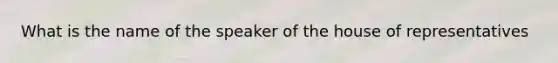 What is the name of the speaker of the house of representatives