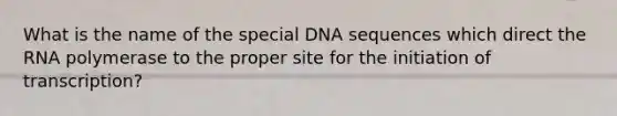 What is the name of the special DNA sequences which direct the RNA polymerase to the proper site for the initiation of transcription?