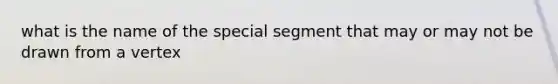 what is the name of the special segment that may or may not be drawn from a vertex