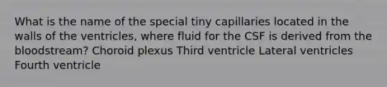 What is the name of the special tiny capillaries located in the walls of the ventricles, where fluid for the CSF is derived from the bloodstream? Choroid plexus Third ventricle Lateral ventricles Fourth ventricle