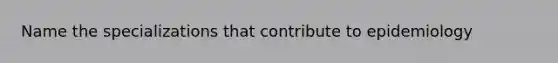 Name the specializations that contribute to epidemiology