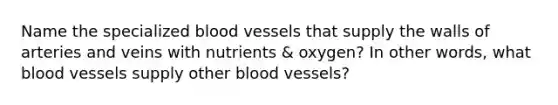 Name the specialized blood vessels that supply the walls of arteries and veins with nutrients & oxygen? In other words, what blood vessels supply other blood vessels?