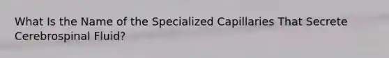 What Is the Name of the Specialized Capillaries That Secrete Cerebrospinal Fluid?