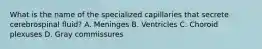 What is the name of the specialized capillaries that secrete cerebrospinal fluid? A. Meninges B. Ventricles C. Choroid plexuses D. Gray commissures