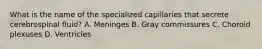 What is the name of the specialized capillaries that secrete cerebrospinal fluid? A. Meninges B. Gray commissures C. Choroid plexuses D. Ventricles
