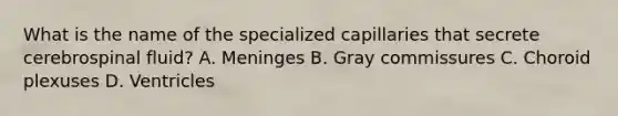 What is the name of the specialized capillaries that secrete cerebrospinal fluid? A. Meninges B. Gray commissures C. Choroid plexuses D. Ventricles