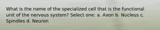 What is the name of the specialized cell that is the functional unit of the nervous system? Select one: a. Axon b. Nucleus c. Spindles d. Neuron