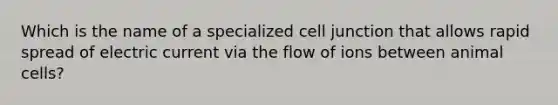 Which is the name of a specialized cell junction that allows rapid spread of electric current via the flow of ions between animal cells?