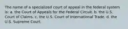 The name of a specialized court of appeal in the federal system is: a. the Court of Appeals for the Federal Circuit. b. the U.S. Court of Claims. c. the U.S. Court of International Trade. d. the U.S. Supreme Court.