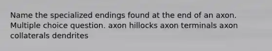 Name the specialized endings found at the end of an axon. Multiple choice question. axon hillocks axon terminals axon collaterals dendrites