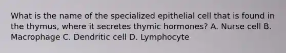 What is the name of the specialized epithelial cell that is found in the thymus, where it secretes thymic hormones? A. Nurse cell B. Macrophage C. Dendritic cell D. Lymphocyte