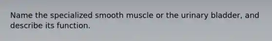 Name the specialized smooth muscle or the urinary bladder, and describe its function.