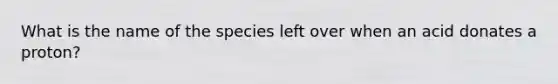 What is the name of the species left over when an acid donates a proton?