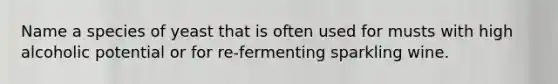 Name a species of yeast that is often used for musts with high alcoholic potential or for re-fermenting sparkling wine.