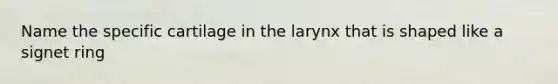 Name the specific cartilage in the larynx that is shaped like a signet ring