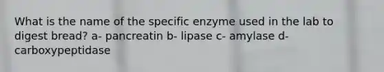 What is the name of the specific enzyme used in the lab to digest bread? a- pancreatin b- lipase c- amylase d- carboxypeptidase