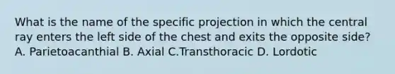 What is the name of the specific projection in which the central ray enters the left side of the chest and exits the opposite side? A. Parietoacanthial B. Axial C.Transthoracic D. Lordotic