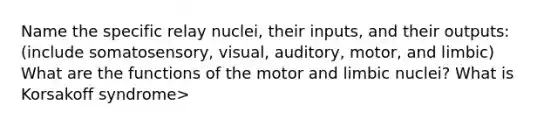 Name the specific relay nuclei, their inputs, and their outputs: (include somatosensory, visual, auditory, motor, and limbic) What are the functions of the motor and limbic nuclei? What is Korsakoff syndrome>