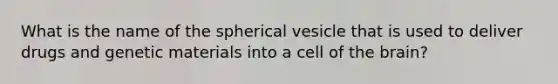 What is the name of the spherical vesicle that is used to deliver drugs and genetic materials into a cell of the brain?