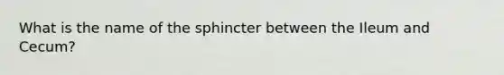 What is the name of the sphincter between the Ileum and Cecum?