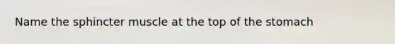 Name the sphincter muscle at the top of the stomach