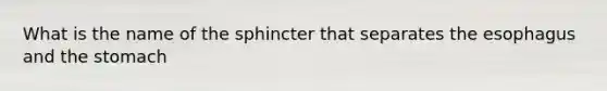 What is the name of the sphincter that separates the esophagus and the stomach