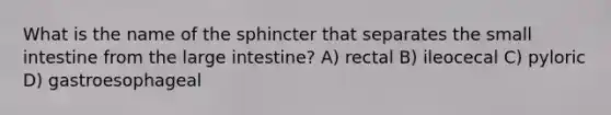 What is the name of the sphincter that separates the small intestine from the large intestine? A) rectal B) ileocecal C) pyloric D) gastroesophageal