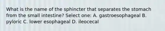 What is the name of the sphincter that separates the stomach from the small intestine? Select one: A. gastroesophageal B. pyloric C. lower esophageal D. ileocecal