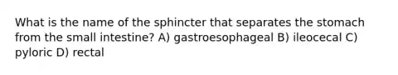 What is the name of the sphincter that separates the stomach from the small intestine? A) gastroesophageal B) ileocecal C) pyloric D) rectal