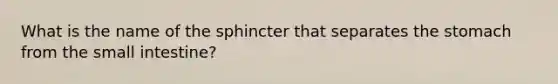 What is the name of the sphincter that separates the stomach from the small intestine?