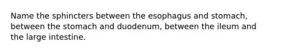 Name the sphincters between the esophagus and stomach, between the stomach and duodenum, between the ileum and the large intestine.