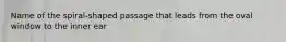 Name of the spiral-shaped passage that leads from the oval window to the inner ear