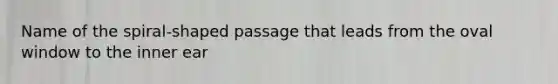 Name of the spiral-shaped passage that leads from the oval window to the inner ear